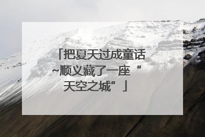 把夏天过成童话~顺义藏了一座“天空之城”