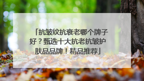 抗皱纹抗衰老哪个牌子好？甄选十大抗老抗皱护肤品品牌！精品推荐