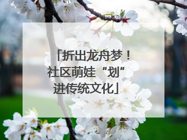 折出龙舟梦！社区萌娃“划”进传统文化