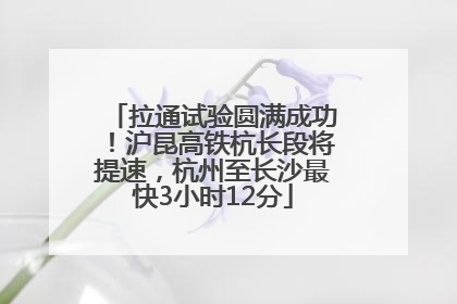 拉通试验圆满成功！沪昆高铁杭长段将提速，杭州至长沙最快3小时12分