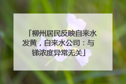 柳州居民反映自来水发黄，自来水公司：与锑浓度异常无关