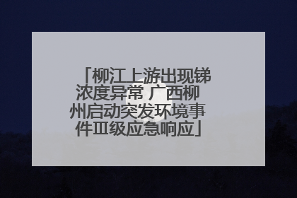 柳江上游出现锑浓度异常 广西柳州启动突发环境事件Ⅲ级应急响应