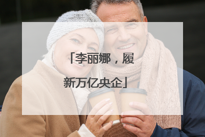 李丽娜，履新万亿央企