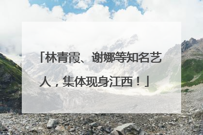 林青霞、谢娜等知名艺人，集体现身江西！