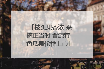 枝头果香浓 采摘正当时 晋源特色瓜果轮番上市