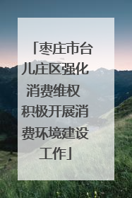 枣庄市台儿庄区强化消费维权 积极开展消费环境建设工作
