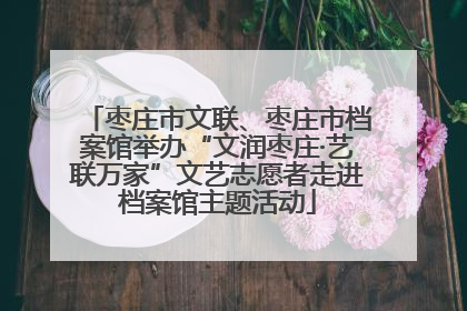 枣庄市文联、枣庄市档案馆举办“文润枣庄·艺联万家”文艺志愿者走进档案馆主题活动
