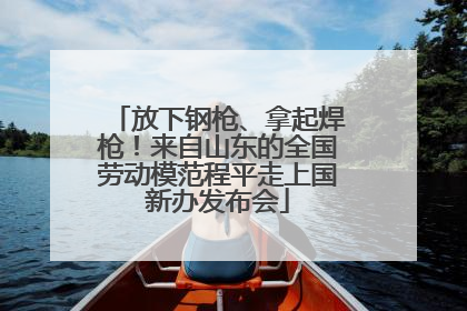 放下钢枪、拿起焊枪！来自山东的全国劳动模范程平走上国新办发布会