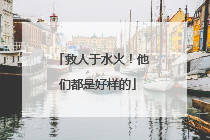 救人于水火！他们都是好样的