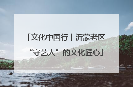文化中国行丨沂蒙老区“守艺人”的文化匠心