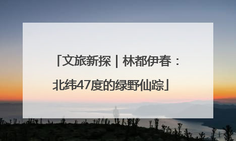 文旅新探｜林都伊春：北纬47度的绿野仙踪