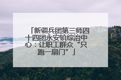 新疆兵团第三师四十四团永安镇综治中心：让职工群众“只跑一扇门”