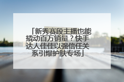 新秀赛段主播也能撬动百万销量？快手达人佳佳以强信任关系引爆护肤专场