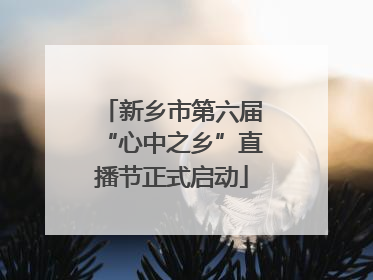 新乡市第六届“心中之乡”直播节正式启动