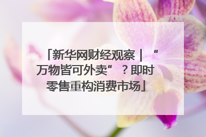 新华网财经观察｜“万物皆可外卖”？即时零售重构消费市场