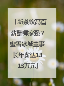 新茶饮高管薪酬哪家强？蜜雪冰城董事长年薪达1313万元