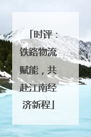 时评：铁路物流赋能，共赴江南经济新程