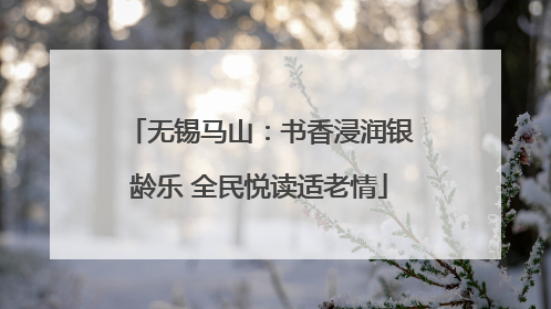 无锡马山：书香浸润银龄乐 全民悦读适老情