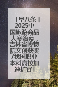 早八条丨2025中国旅游商品大赛落幕，吉林省博物院文创获奖/我国职业本科高校加速扩容