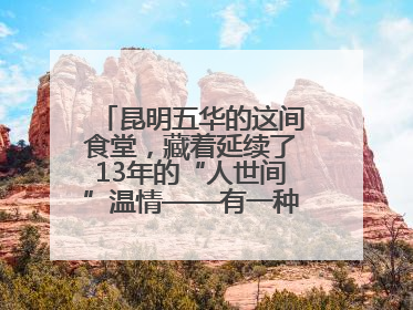昆明五华的这间食堂，藏着延续了13年的“人世间”温情——有一种叫云南的生活之365天
