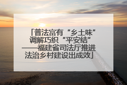 普法富有“乡土味” 调解巧织“平安结”——福建省司法厅推进法治乡村建设出成效