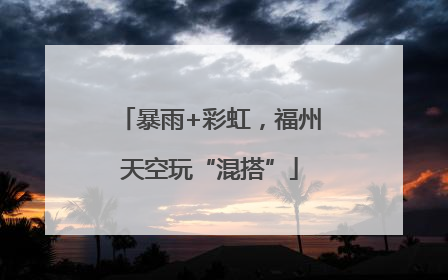 暴雨+彩虹，福州天空玩“混搭”