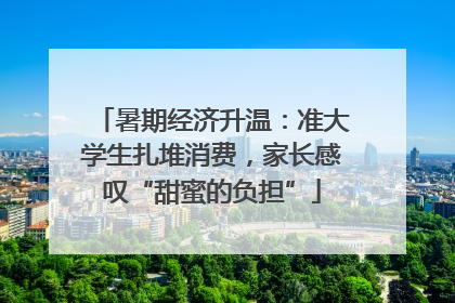 暑期经济升温：准大学生扎堆消费，家长感叹“甜蜜的负担”