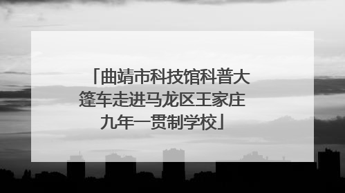曲靖市科技馆科普大篷车走进马龙区王家庄九年一贯制学校