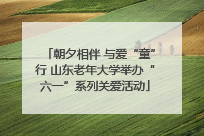 朝夕相伴 与爱“童”行 山东老年大学举办“六一”系列关爱活动