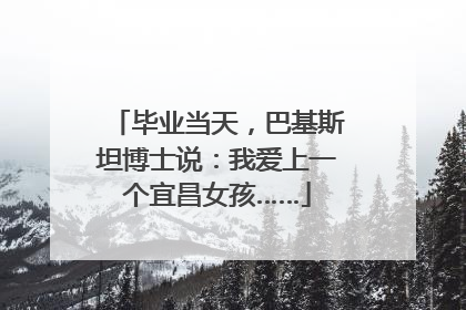 毕业当天，巴基斯坦博士说：我爱上一个宜昌女孩……