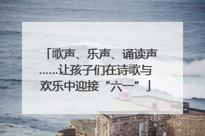歌声、乐声、诵读声……让孩子们在诗歌与欢乐中迎接“六一”