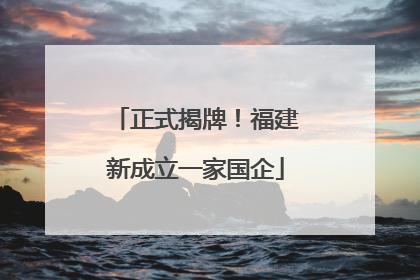 正式揭牌！福建新成立一家国企