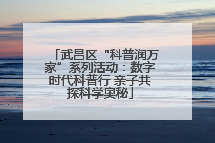 武昌区“科普润万家”系列活动：数字时代科普行 亲子共探科学奥秘