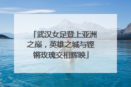 武汉女足登上亚洲之巅，英雄之城与铿锵玫瑰交相辉映
