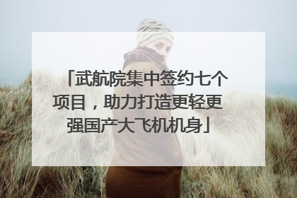 武航院集中签约七个项目，助力打造更轻更强国产大飞机机身