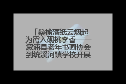 桑榆落纸云烟起 为霞入砚桃李香——溆浦县老年书画协会到统溪河镇学校开展书画进校园活动