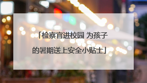 检察官进校园 为孩子的暑期送上安全小贴士