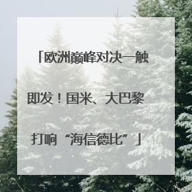 欧洲巅峰对决一触即发！国米、大巴黎打响“海信德比”