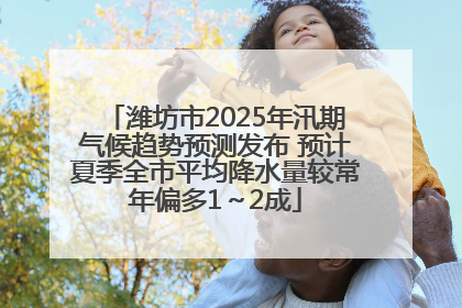 潍坊市2025年汛期气候趋势预测发布 预计夏季全市平均降水量较常年偏多1～2成
