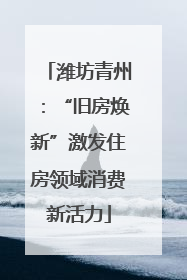 潍坊青州：“旧房焕新”激发住房领域消费新活力