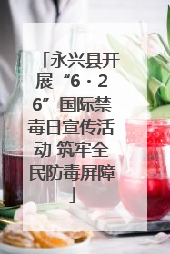 永兴县开展“6・26”国际禁毒日宣传活动 筑牢全民防毒屏障