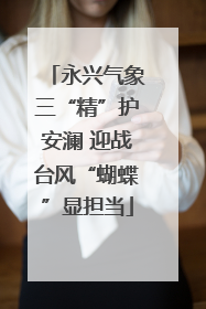 永兴气象三“精”护安澜 迎战台风“蝴蝶”显担当