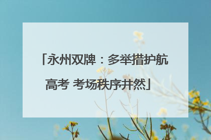 永州双牌：多举措护航高考 考场秩序井然