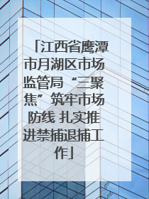 江西省鹰潭市月湖区市场监管局“三聚焦”筑牢市场防线 扎实推进禁捕退捕工作