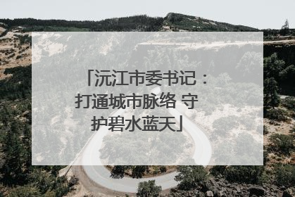 沅江市委书记：打通城市脉络 守护碧水蓝天