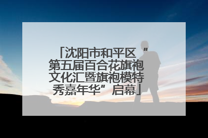 沈阳市和平区“第五届百合花旗袍文化汇暨旗袍模特秀嘉年华”启幕