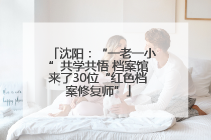 沈阳：“一老一小”共学共悟 档案馆来了30位“红色档案修复师”