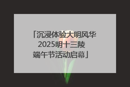 沉浸体验大明风华 2025明十三陵端午节活动启幕