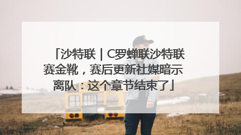 沙特联｜C罗蝉联沙特联赛金靴，赛后更新社媒暗示离队：这个章节结束了