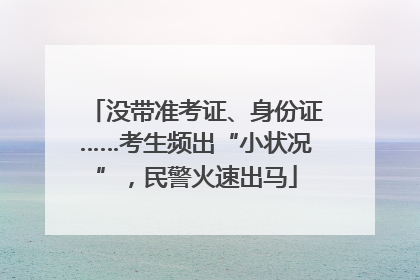 没带准考证、身份证……考生频出“小状况”，民警火速出马